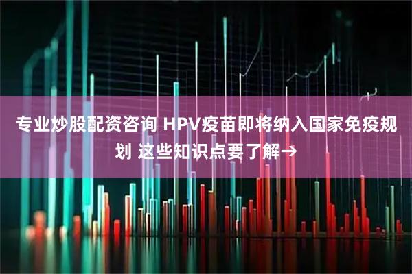专业炒股配资咨询 HPV疫苗即将纳入国家免疫规划 这些知识点要了解→