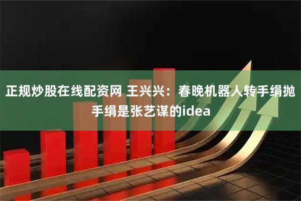 正规炒股在线配资网 王兴兴：春晚机器人转手绢抛手绢是张艺谋的idea