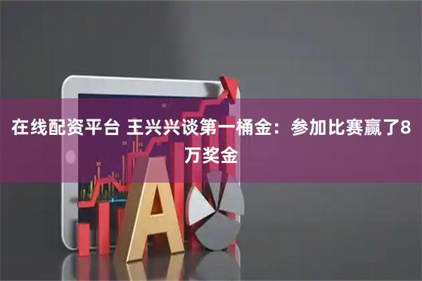 在线配资平台 王兴兴谈第一桶金：参加比赛赢了8万奖金