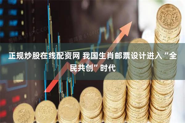 正规炒股在线配资网 我国生肖邮票设计进入“全民共创”时代