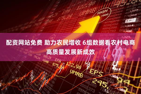 配资网站免费 助力农民增收 6组数据看农村电商高质量发展新成效