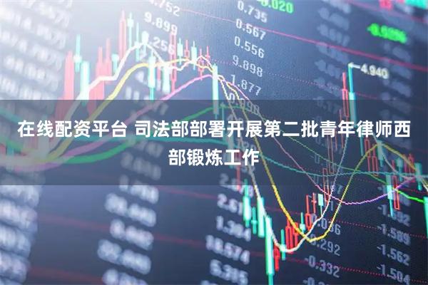 在线配资平台 司法部部署开展第二批青年律师西部锻炼工作