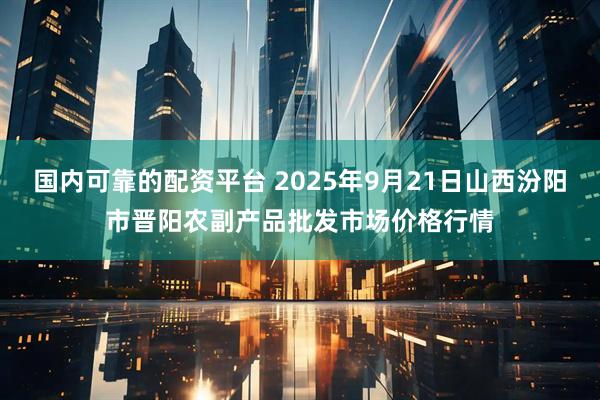 国内可靠的配资平台 2025年9月21日山西汾阳市晋阳农副产品批发市场价格行情