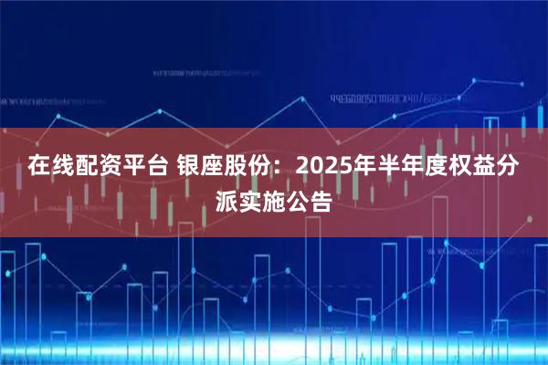 在线配资平台 银座股份：2025年半年度权益分派实施公告
