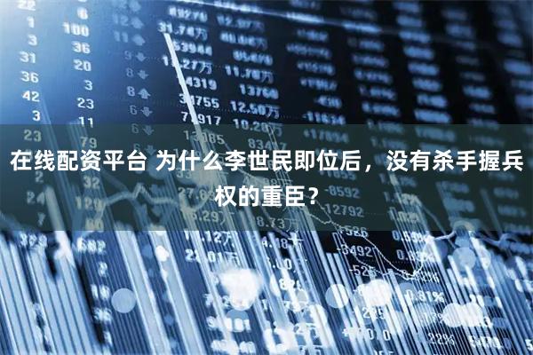 在线配资平台 为什么李世民即位后，没有杀手握兵权的重臣？