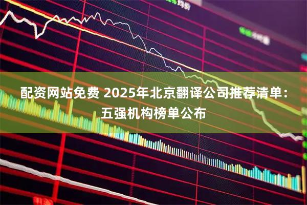 配资网站免费 2025年北京翻译公司推荐清单：五强机构榜单公布