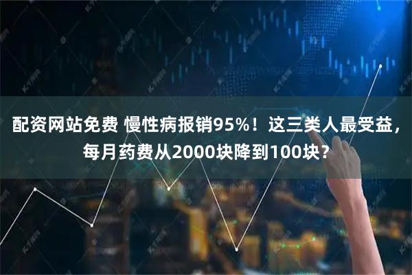 配资网站免费 慢性病报销95%！这三类人最受益，每月药费从2000块降到100块？