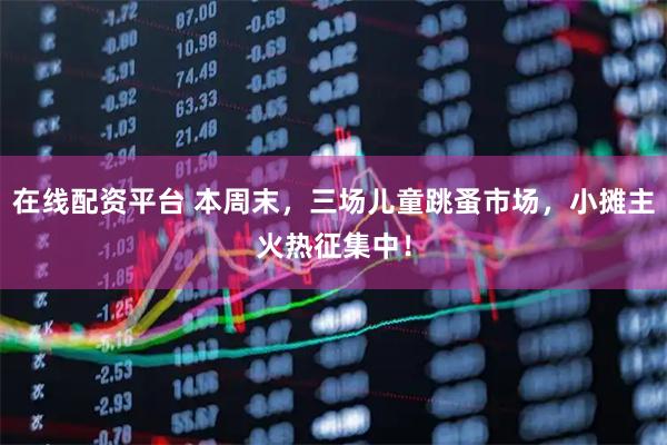 在线配资平台 本周末，三场儿童跳蚤市场，小摊主火热征集中！