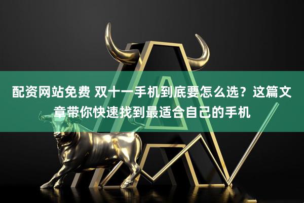 配资网站免费 双十一手机到底要怎么选？这篇文章带你快速找到最适合自己的手机