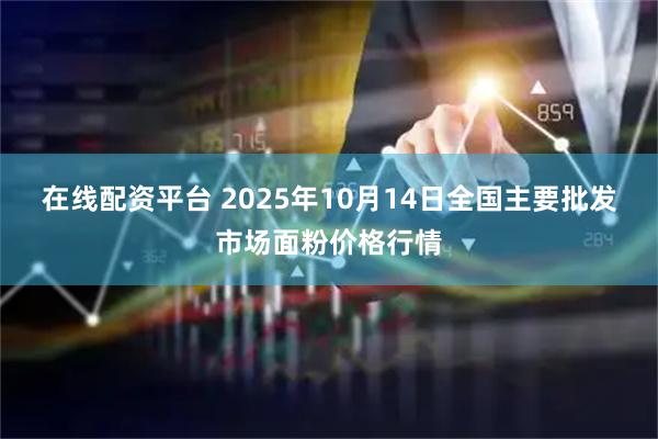 在线配资平台 2025年10月14日全国主要批发市场面粉价格行情