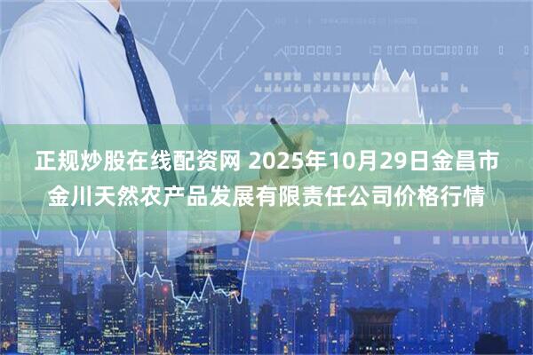 正规炒股在线配资网 2025年10月29日金昌市金川天然农产品发展有限责任公司价格行情
