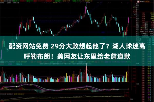 配资网站免费 29分大败想起他了？湖人球迷高呼勒布朗！美网友让东里给老詹道歉
