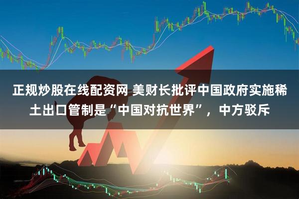 正规炒股在线配资网 美财长批评中国政府实施稀土出口管制是“中国对抗世界”，中方驳斥