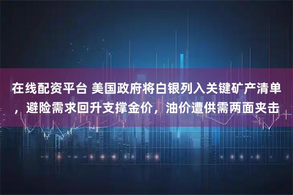 在线配资平台 美国政府将白银列入关键矿产清单，避险需求回升支撑金价，油价遭供需两面夹击