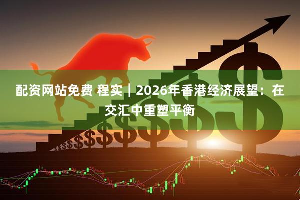 配资网站免费 程实︱2026年香港经济展望：在交汇中重塑平衡