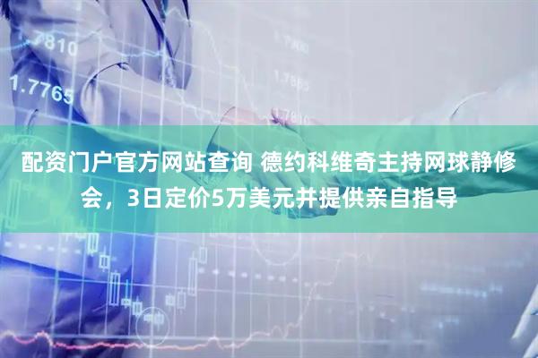 配资门户官方网站查询 德约科维奇主持网球静修会，3日定价5万美元并提供亲自指导
