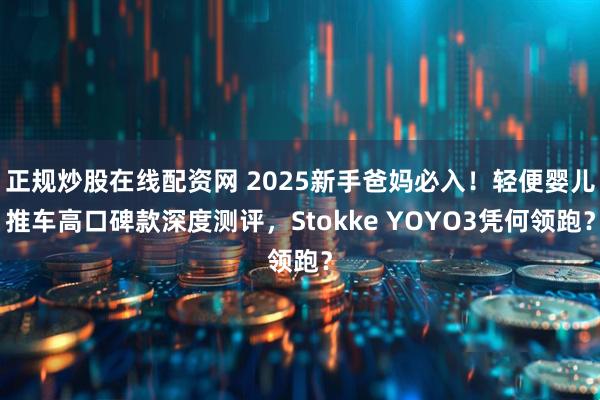 正规炒股在线配资网 2025新手爸妈必入！轻便婴儿推车高口碑款深度测评，Stokke YOYO3凭何领跑？