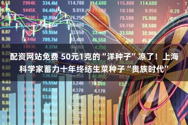 配资网站免费 50元1克的“洋种子”凉了！上海科学家蓄力十年终结生菜种子“贵族时代”