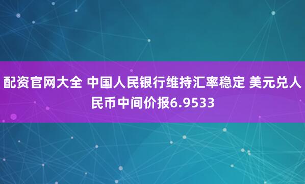 配资官网大全 中国人民银行维持汇率稳定 美元兑人民币中间价报6.9533
