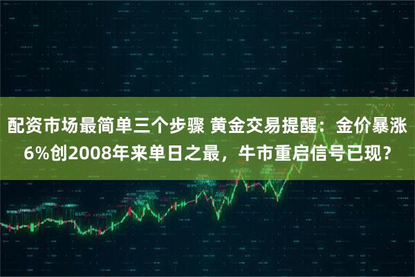 配资市场最简单三个步骤 黄金交易提醒：金价暴涨6%创2008年来单日之最，牛市重启信号已现？