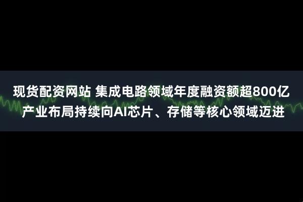 现货配资网站 集成电路领域年度融资额超800亿 产业布局持续向AI芯片、存储等核心领域迈进