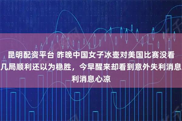 昆明配资平台 昨晚中国女子冰壶对美国比赛没看完，几局顺利还以为稳胜，今早醒来却看到意外失利消息心凉