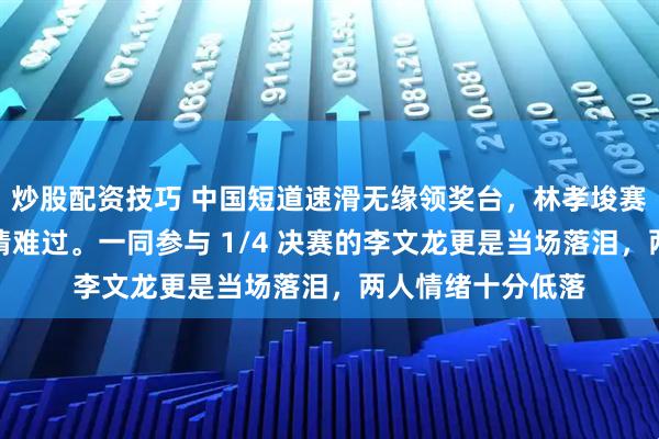 炒股配资技巧 中国短道速滑无缘领奖台，林孝埈赛后自责抱头，神情难过。一同参与 1/4 决赛的李文龙更是当场落泪，两人情绪十分低落