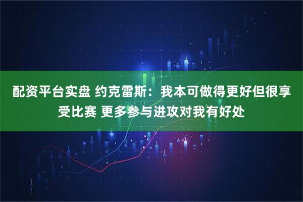 配资平台实盘 约克雷斯：我本可做得更好但很享受比赛 更多参与进攻对我有好处