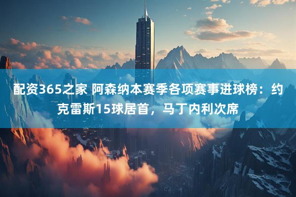配资365之家 阿森纳本赛季各项赛事进球榜：约克雷斯15球居首，马丁内利次席