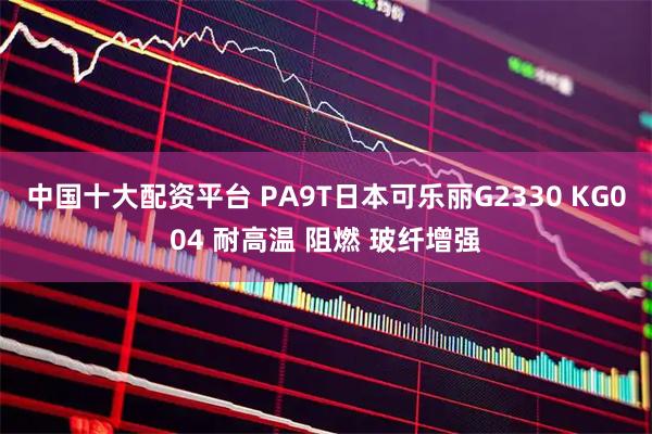 中国十大配资平台 PA9T日本可乐丽G2330 KG004 耐高温 阻燃 玻纤增强