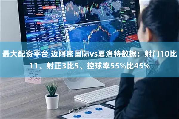 最大配资平台 迈阿密国际vs夏洛特数据：射门10比11、射正3比5、控球率55%比45%